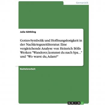 Gottes-Symbolik und Hoffnungslosigkeit in der Nachkriegszeitliteratur. Eine vergleichende Analyse von Heinrich Bölls Werken Wanderer, kommst du nach Spa... und Wo warst du, Adam?