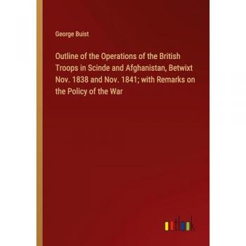 Outline of the Operations of the British Troops in Scinde and Afghanistan, Betwixt Nov. 1838 and Nov. 1841; with Remarks on the Policy of the War
