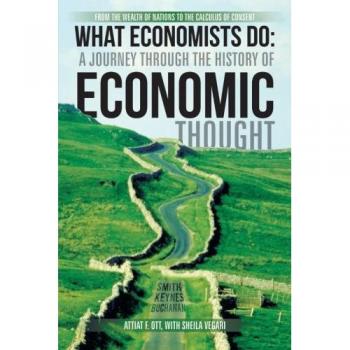 What Economists Do: A Journey through the History of Economic Thought: From the Wealth of Nations to the Calculus of Consent