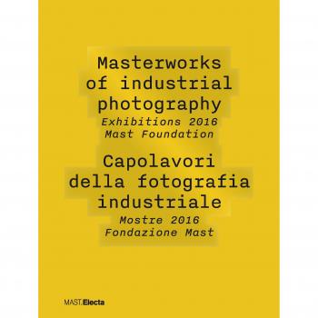 Masterworks of industrial photography. Exhibitions 2016 Mast Foundation-Capolavori della fotografia industriale. Mostre 2016 Fondazione Mast. Ediz. illustrata