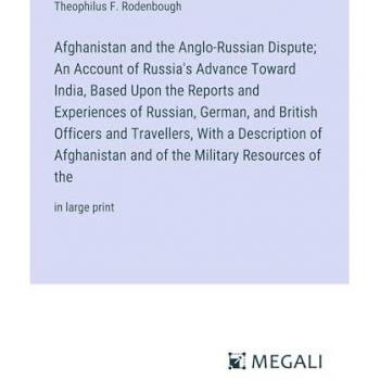 Afghanistan and the Anglo-Russian Dispute; An Account of Russia's Advance Toward India, Based Upon the Reports and Experiences of Russian, German, and ... the Military Resources of the: in large print
