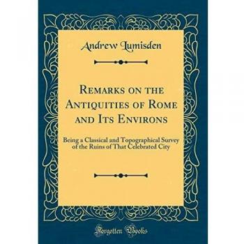 Remarks on the Antiquities of Rome and Its Environs: Being a Classical and Topographical Survey of the Ruins of That Celebrated City