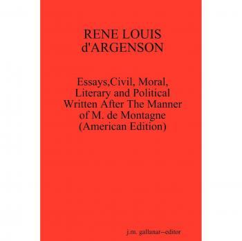 Rene Louis d'Argenson: Essays,Civil, Moral,Literary and Political Written After The Manner of M. de Montagne-