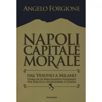 Napoli capitale morale. Dal Vesuvio a Milano. Storia di un ribaltamento nazionale tra politica, massoneria e Chiesa