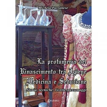 La profumeria del Rinascimento tra igiene medicina e seduzione. Storie, tecniche, ricette, personaggi