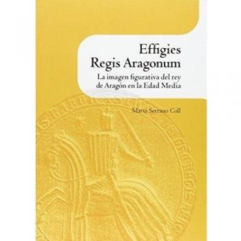 Effigies regis aragonum. La imagen figurativa del rey de aragón en la edad media