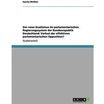 Der neue Dualismus im parlamentarischen Regierungssystem der Bundesrepublik Deutschland: Verlust der effektiven parlamentarischen Opposition?