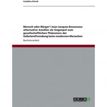 Kirsch, Catalina: Mensch oder Bürger? Jean-Jacques Rousseaus alternative Ansätze als Gegenpol zum gesellschaftlichen Phänomen der Selbstentfremdung beim modernen Menschen