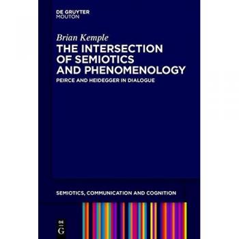 The Intersection of Semiotics and Phenomenology: Peirce and Heidegger in Dialogue (Semiotics, Communication and Cognition [SCC], 20)