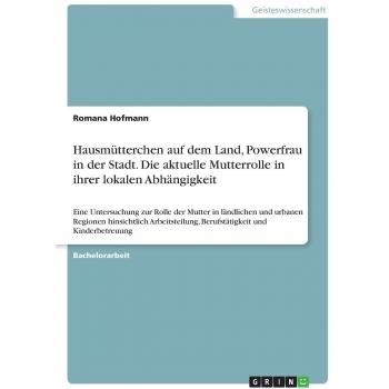Hofmann, Romana: Hausmütterchen auf dem Land, Powerfrau in der Stadt. Die aktuelle Mutterrolle in ihrer lokalen Abhängigkeit
