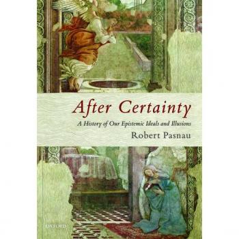Robert Pasnau After Certainty: A History Of Our Epistemic Ideals And Illusions