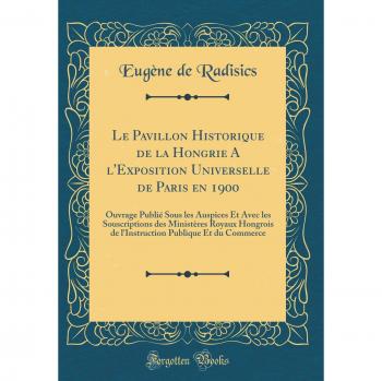 Le Pavillon Historique de la Hongrie A l'Exposition Universelle de Paris en 1900: Ouvrage Publié Sous les Auspices Et Avec les Souscriptions des ... Publique Et du Commerce