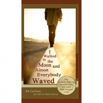 I Walked to the Moon and Almost Everybody Waved; The Curiously Inspiring Adventures of a Free Spirit Who Changed Lives