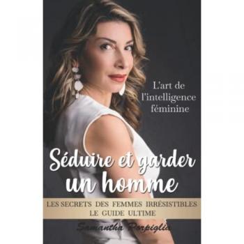 Samantha Porpiglia Séduire Et Garder Un Homme : L'Art De L'Intelligence Féminine: Les Secrets Des Femmes Irrésistibles : Le Guide Ultime
