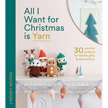 All I Want for Christmas Is Yarn : 30 Crochet Projects for Festive Gifts and Decorations