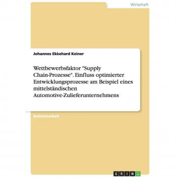 Keiner, Johannes Ekkehard: Wettbewerbsfaktor Supply Chain-Prozesse. Einfluss optimierter Entwicklungsprozesse am Beispiel eines mittelständischen Automotive-Zulieferunternehmens