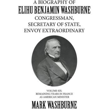 A BIOGRAPHY OF ELIHU BENJAMIN WASHBURNE CONGRESSMAN, SECRETARY OF STATE, ENVOY EXTRAORDINARY