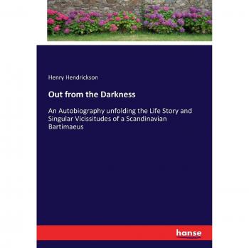 Out from the Darkness: An Autobiography unfolding the Life Story and Singular Vicissitudes of a Scandinavian Bartimaeus