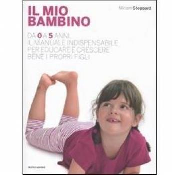 Il mio bambino. Da 0 a 5 anni, il manuale indispensabile per educare e crescere bene i propri figli