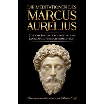Meditationen Des Marcus Aurelius: Marc Aurels Stoische Selbstbetrachtungen In Deutsch – Sprachlich Überarbeitet Und Lyrisch Kommentiert