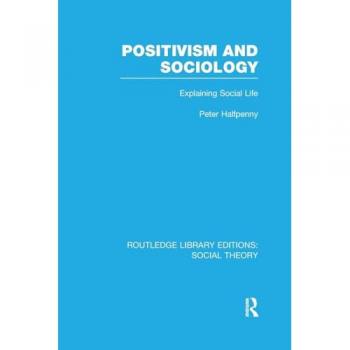 Positivism and Sociology: Explaining Social Life (Routledge Library Editions: Social Theory)