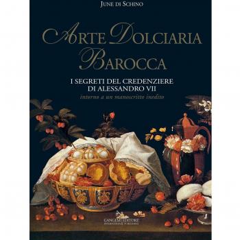 Arte dolciaria barocca. I segreti del credenziere di Alessandro VII. Intorno a un manoscitto inedito. Ediz. illustrata