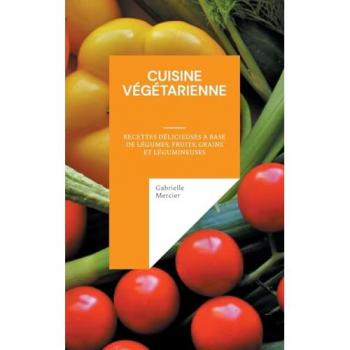 Cuisine Végétarienne: Recettes Délicieuses à Base de Légumes, Fruits, Grains et Légumineuses