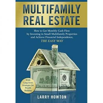 Multifamily Real Estate: How to Get Monthly Cash Flow by Investing in Small Multifamily Properties and Achieve Financial Independence, the Easy Way.
