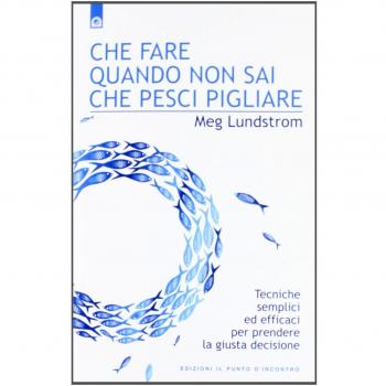 Che fare quando non sai che pesci pigliare. Tecniche semplici ed efficaci per prendere la giusta decisione