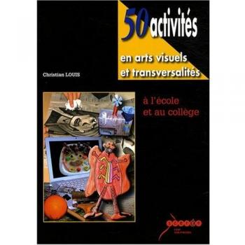 Christian Louis 50 Activités En Arts Visuels Et Transversalités À L'École Et Au Collège