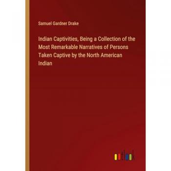 Indian Captivities, Being a Collection of the Most Remarkable Narratives of Persons Taken Captive by the North American Indian