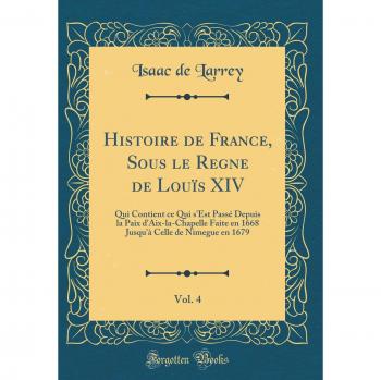 Histoire de France, Sous le Regne de Louïs XIV, Vol. 4: Qui Contient ce Qui s'Est Passé Depuis la Paix d'Aix-la-Chapelle Faite en 1668 Jusqu'à Celle de Nimegue en 1679