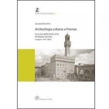Archeologia urbana a Firenze. Lo scavo della terza corte di Palazzo Vecchio