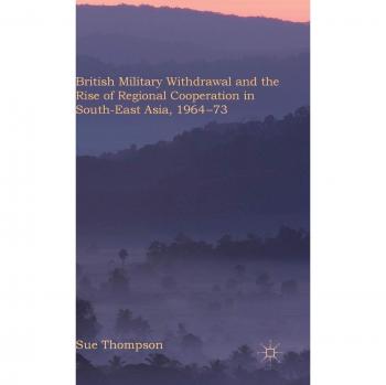 British Military Withdrawal and the Rise of Regional Cooperation in South-East Asia 1964-73