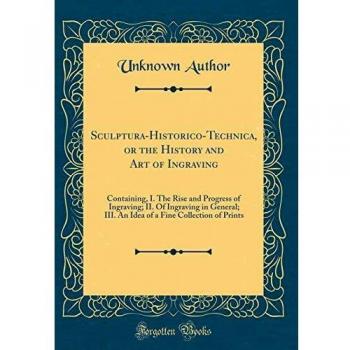 Sculptura-Historico-Technica, or the History and Art of Ingraving: Containing, I. The Rise and Progress of Ingraving; II. Of Ingraving in General; ... a Fine Collection of Prints