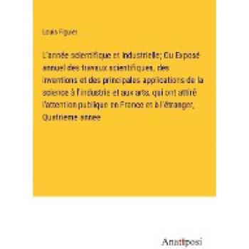 L'année scientifique et industrielle; Ou Exposé annuel des travaux scientifiques, des inventions et des principales applications de la science à ... en France et à l'étranger, Quatrieme annee