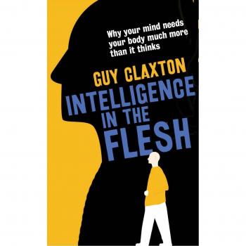 Intelligence in the Flesh: Why Your Mind Needs Your Body Much More Than It Think