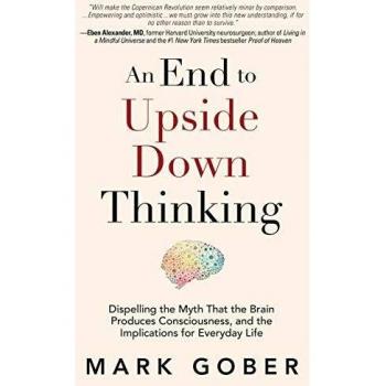 End to Upside Down Thinking: Dispelling the Myth That the Brain Produces Consciousness, and the Implications for Everyday Life