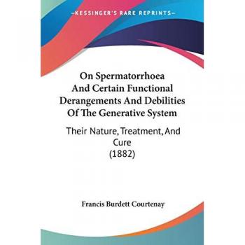 On Spermatorrhoea And Certain Functional Derangements And Debilities Of The Generative System: Their Nature, Treatment, And Cure (1882)