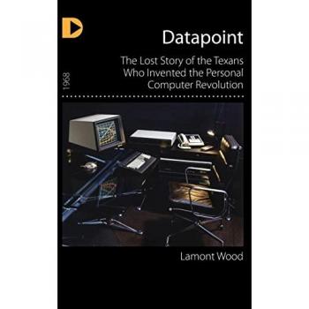 Datapoint: The Lost Story of the Texans Who Invented the Personal Computer Revolution
