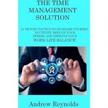 THE TIME MANAGEMENT SOLUTION: 21 PROVEN TACTICS TO INCREASE YOUR PRODUCTIVITY, REDUCE YOUR STRESS, AND IMPROVE YOUR WORK-LIFE BALANCE!
