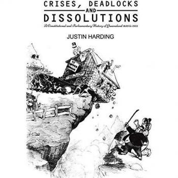 Crises Deadlocks and Dissolutions: A Constitutional and Parliamentary History of Queensland 1859 to 1922