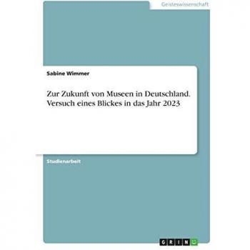 Zur Zukunft von Museen in Deutschland. Versuch eines Blickes in das Jahr 2023