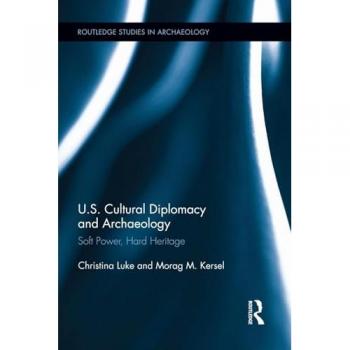 US Cultural Diplomacy and Archaeology: Soft Power, Hard Heritage (Routledge Sudies in Archaeology)