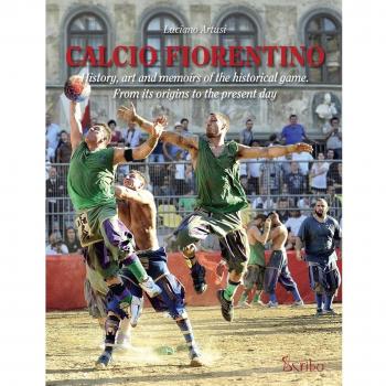 Calcio fiorentino. History, art and memoirs of the historical game. From its origins to the present day. Ediz. inglese