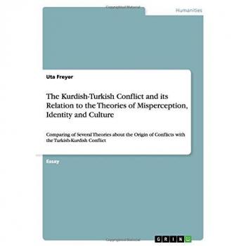 The Kurdish-Turkish Conflict and its Relation to the Theories of Misperception, Identity and Culture: Comparing of Several Theories about the Origin of Conflicts with the Turkish-Kurdish Conflict