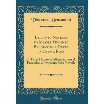 Le Cento Novelle da Messer Vincenzo Brugiantino, Dette in Ottava Rima: Et Tutte Hanno la Allegoria, con IL Proverbio a Proposito della Novella