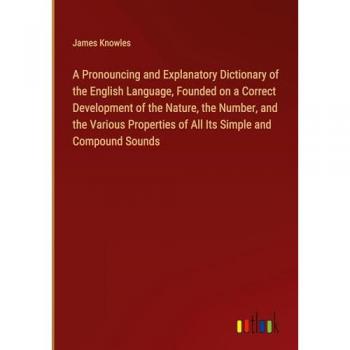 A Pronouncing and Explanatory Dictionary of the English Language, Founded on a Correct Development of the Nature, the Number, and the Various Properties of All Its Simple and Compound Sounds