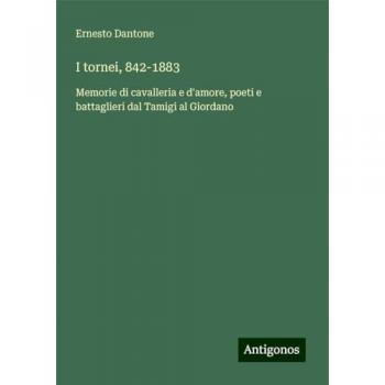 I tornei, 842-1883: Memorie di cavalleria e d'amore, poeti e battaglieri dal Tamigi al Giordano