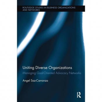 Uniting Diverse Organizations: Managing Goal-Oriented Advocacy Networks (Routledge Studies in Business Organizations and Networks)
